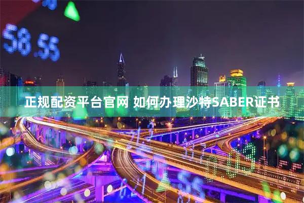 正规配资平台官网 如何办理沙特SABER证书