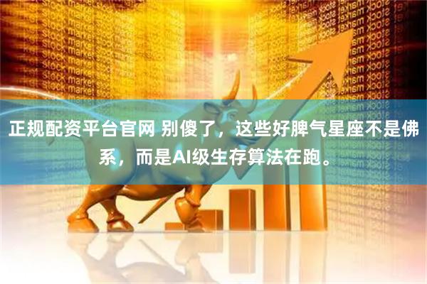 正规配资平台官网 别傻了，这些好脾气星座不是佛系，而是AI级生存算法在跑。