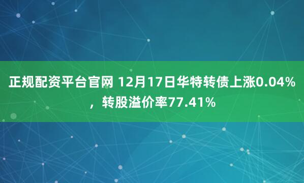 正规配资平台官网 12月17日华特转债上涨0.04%，转股溢价率77.41%