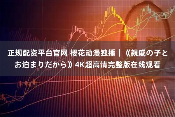 正规配资平台官网 樱花动漫独播｜《親戚の子とお泊まりだから》4K超高清完整版在线观看