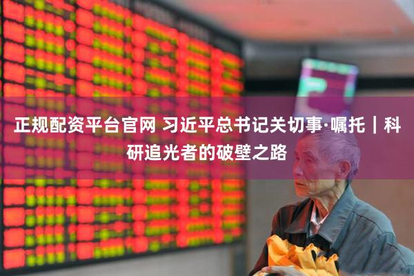 正规配资平台官网 习近平总书记关切事·嘱托｜科研追光者的破壁之路