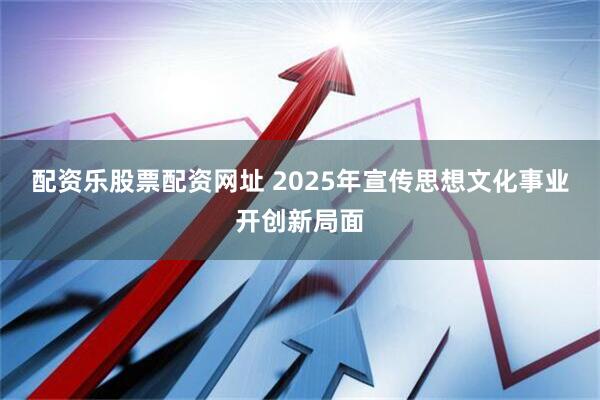 配资乐股票配资网址 2025年宣传思想文化事业开创新局面