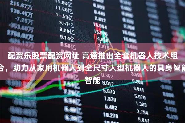 配资乐股票配资网址 高通推出全套机器人技术组合，助力从家用机器人到全尺寸人型机器人的具身智能