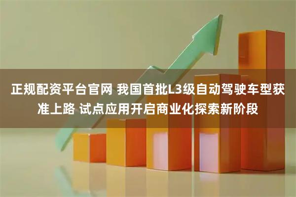 正规配资平台官网 我国首批L3级自动驾驶车型获准上路 试点应用开启商业化探索新阶段