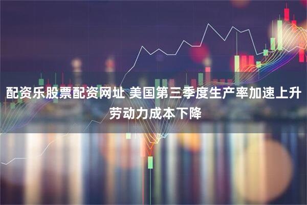 配资乐股票配资网址 美国第三季度生产率加速上升 劳动力成本下降