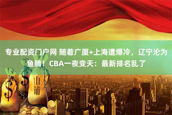 专业配资门户网 随着广厦+上海遭爆冷，辽宁沦为鱼腩！CBA一夜变天：最新排名乱了