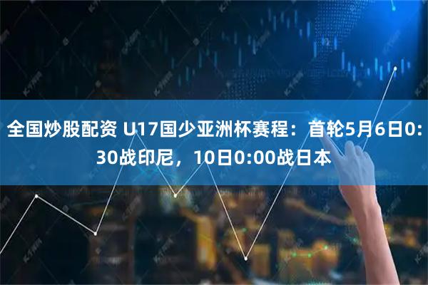 全国炒股配资 U17国少亚洲杯赛程：首轮5月6日0:30战印尼，10日0:00战日本