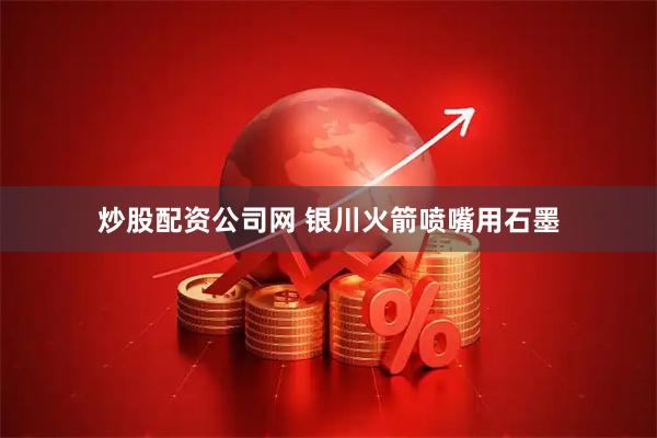 炒股配资公司网 银川火箭喷嘴用石墨