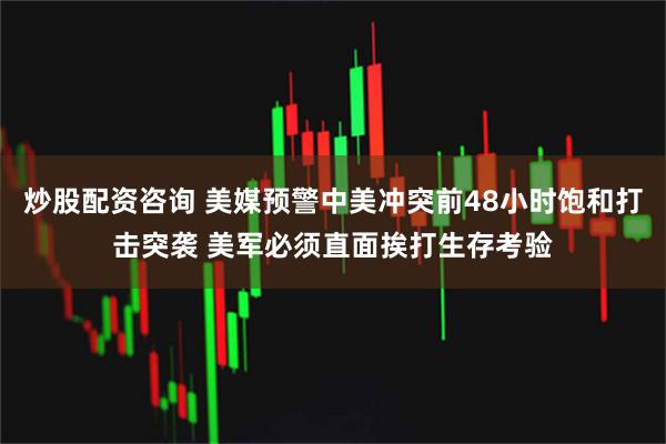 炒股配资咨询 美媒预警中美冲突前48小时饱和打击突袭 美军必须直面挨打生存考验