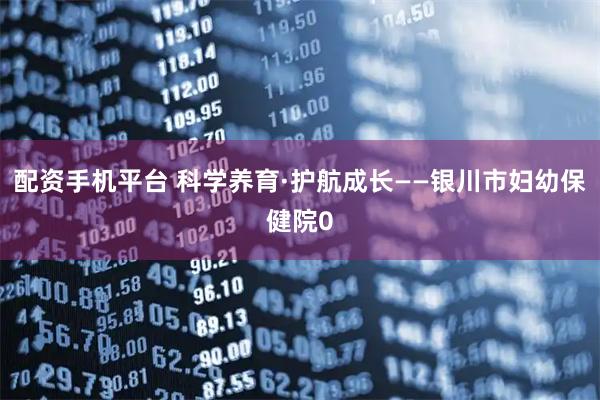 配资手机平台 科学养育·护航成长——银川市妇幼保健院0