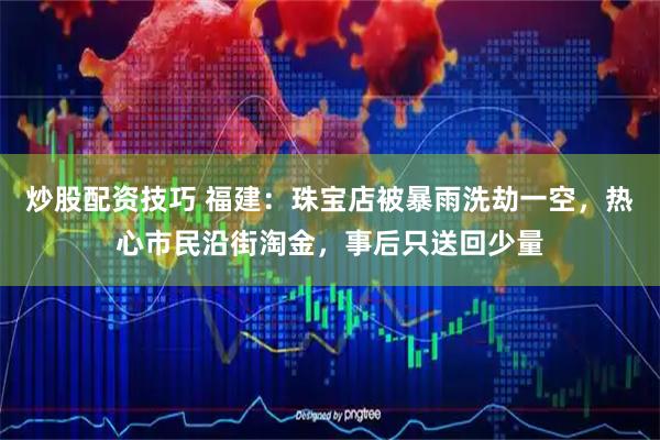 炒股配资技巧 福建：珠宝店被暴雨洗劫一空，热心市民沿街淘金，事后只送回少量