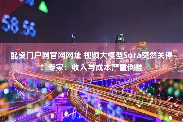 配资门户网官网网址 视频大模型Sora突然关停！专家：收入与成本严重倒挂