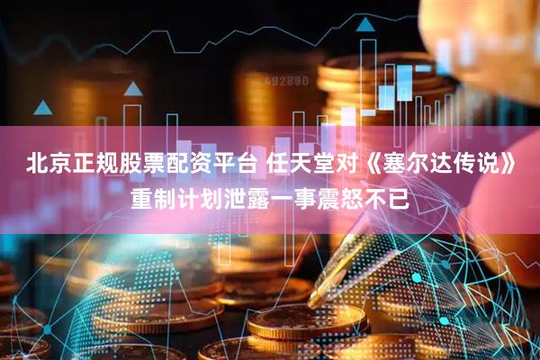 北京正规股票配资平台 任天堂对《塞尔达传说》重制计划泄露一事震怒不已