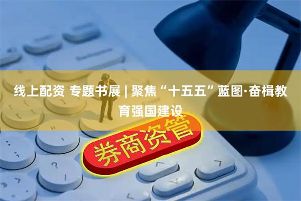 线上配资 专题书展 | 聚焦“十五五”蓝图·奋楫教育强国建设