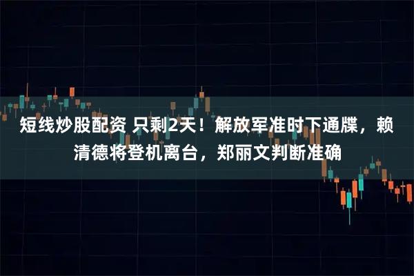 短线炒股配资 只剩2天！解放军准时下通牒，赖清德将登机离台，郑丽文判断准确