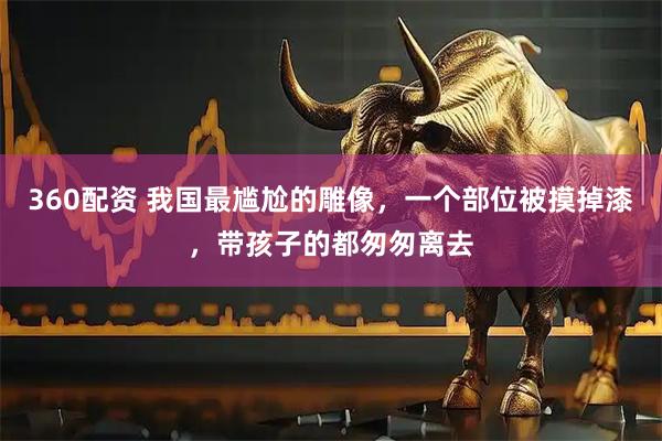 360配资 我国最尴尬的雕像，一个部位被摸掉漆，带孩子的都匆匆离去