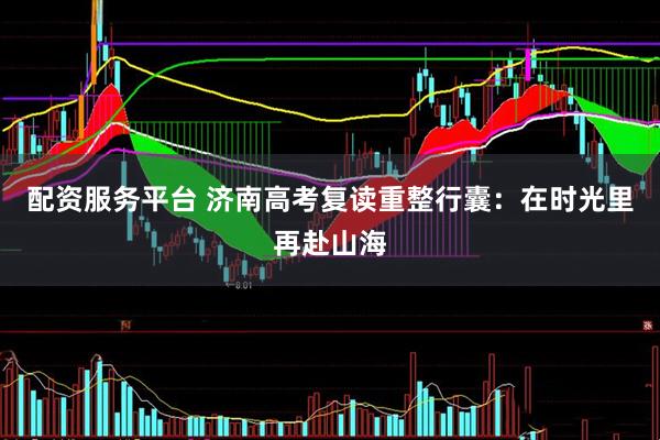 配资服务平台 济南高考复读重整行囊：在时光里再赴山海