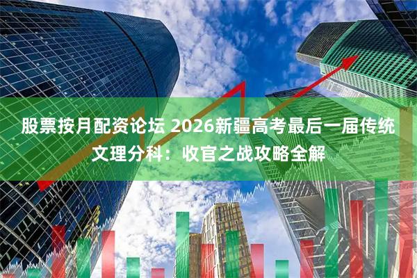 股票按月配资论坛 2026新疆高考最后一届传统文理分科：收官之战攻略全解