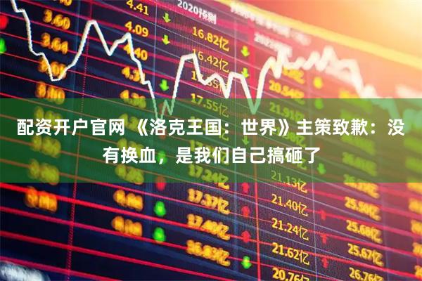 配资开户官网 《洛克王国：世界》主策致歉：没有换血，是我们自己搞砸了