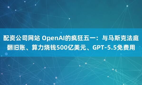 配资公司网站 OpenAI的疯狂五一：与马斯克法庭翻旧账、算力烧钱500亿美元、GPT-5.5免费用