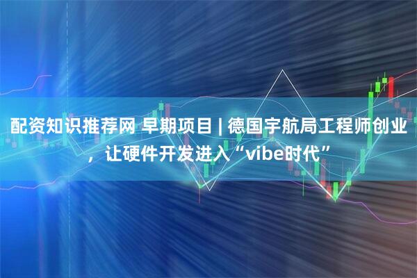 配资知识推荐网 早期项目 | 德国宇航局工程师创业，让硬件开发进入“vibe时代”
