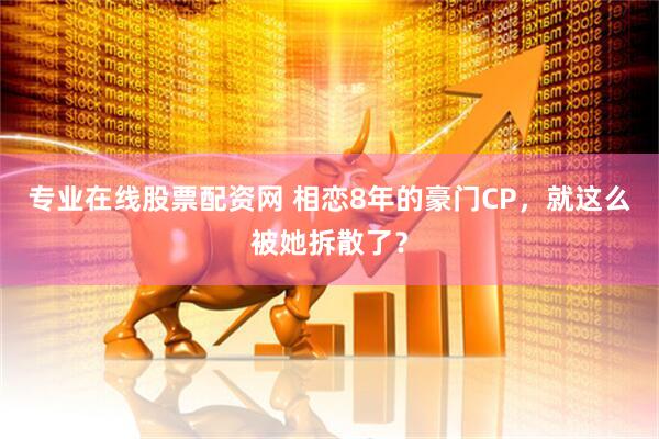 专业在线股票配资网 相恋8年的豪门CP，就这么被她拆散了？