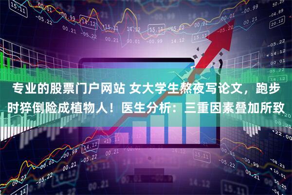 专业的股票门户网站 女大学生熬夜写论文，跑步时猝倒险成植物人！医生分析：三重因素叠加所致